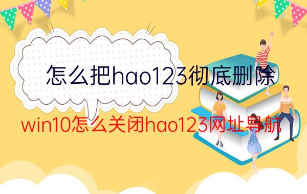 怎么把hao123彻底删除 win10怎么关闭hao123网址导航？